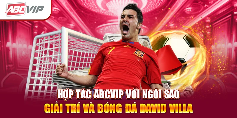 Hợp Tác ABCVIP Với Ngôi Sao Giải Trí Và Bóng Đá David Villa