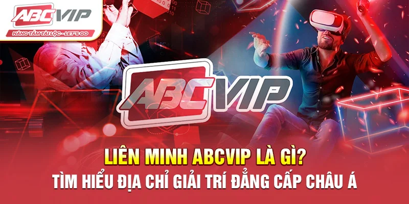 Liên Minh ABCVIP Là Gì? Tìm Hiểu Địa Chỉ Giải Trí Đẳng Cấp Châu Á